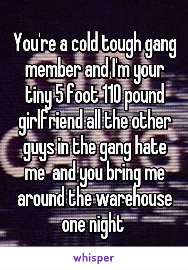 You're a cold tough gang member and I'm your tiny 5 foot 110 pound girlfriend all the other guys in the gang hate me  and you bring me around the warehouse one night 