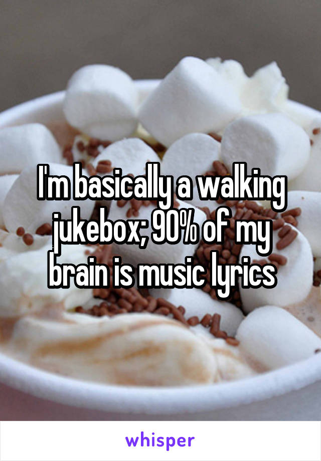I'm basically a walking jukebox; 90% of my brain is music lyrics