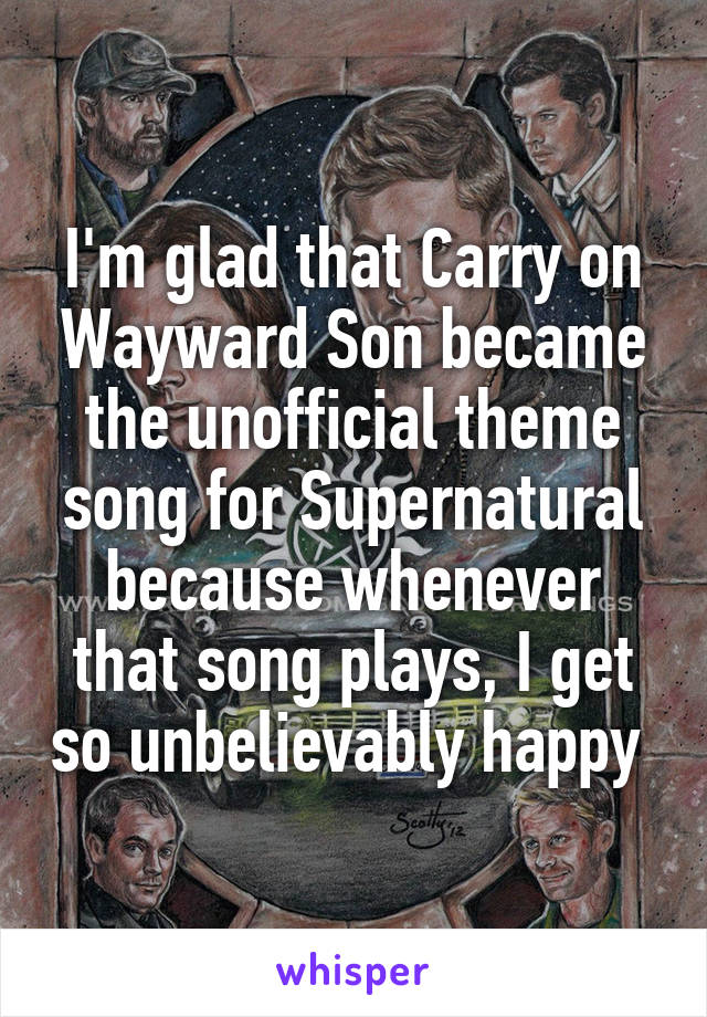 I'm glad that Carry on Wayward Son became the unofficial theme song for Supernatural because whenever that song plays, I get so unbelievably happy 