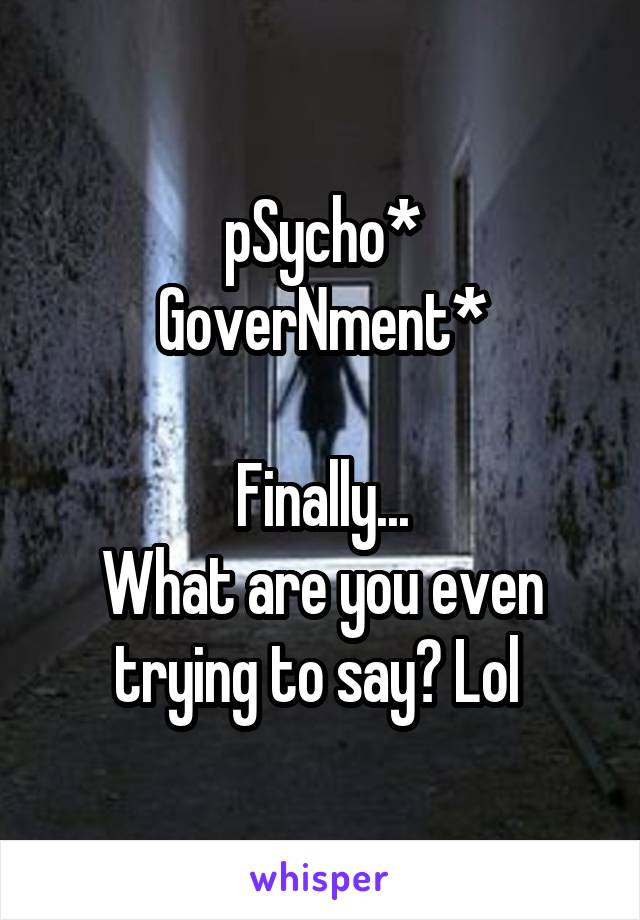 pSycho*
GoverNment*

Finally...
What are you even trying to say? Lol 