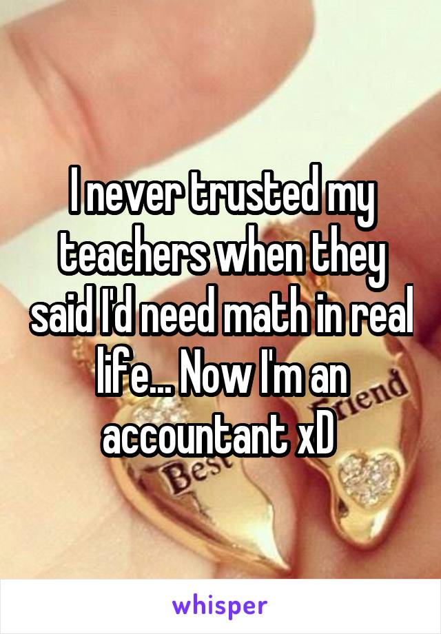 I never trusted my teachers when they said I'd need math in real life... Now I'm an accountant xD 