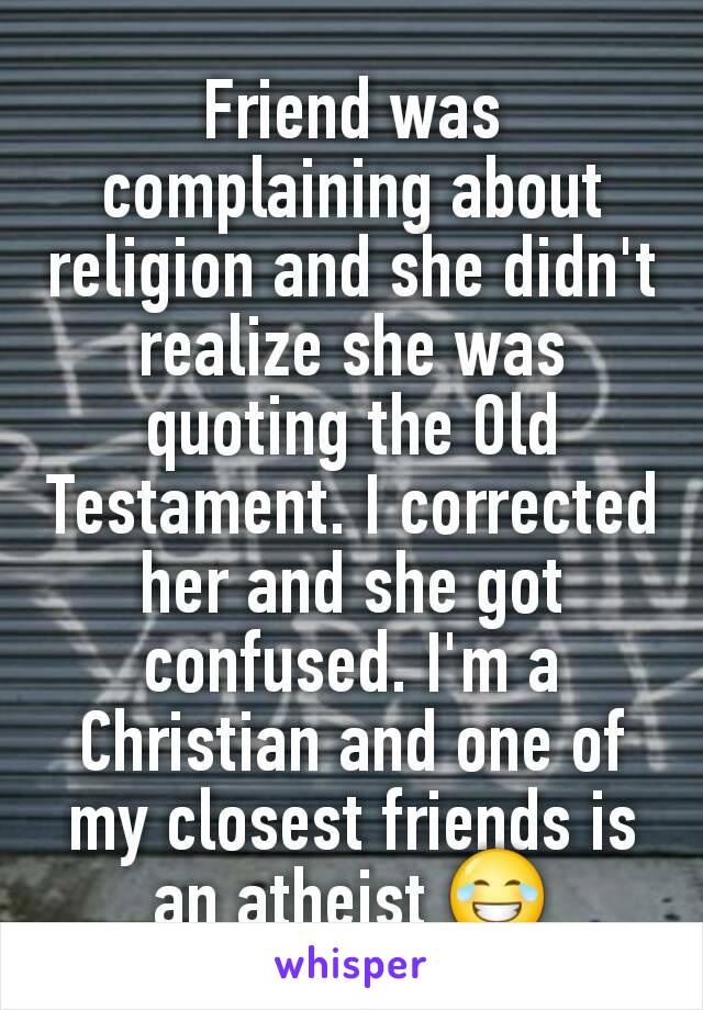 Friend was complaining about religion and she didn't realize she was quoting the Old Testament. I corrected her and she got confused. I'm a Christian and one of my closest friends is an atheist 😂