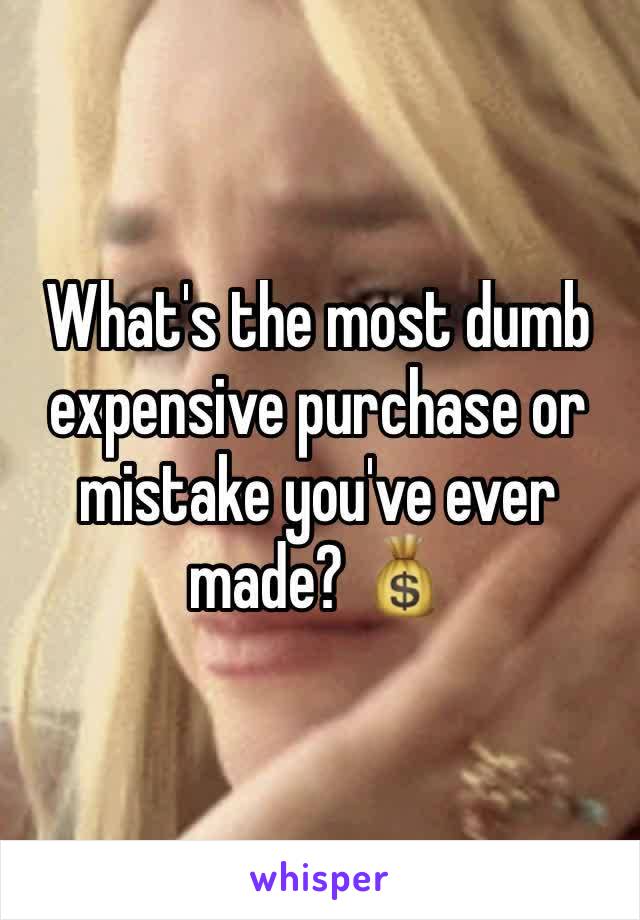 What's the most dumb expensive purchase or mistake you've ever made? 💰 