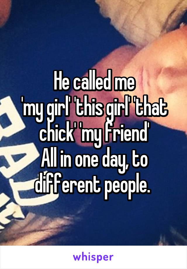 He called me
'my girl' 'this girl' 'that chick' 'my friend'
All in one day, to different people. 