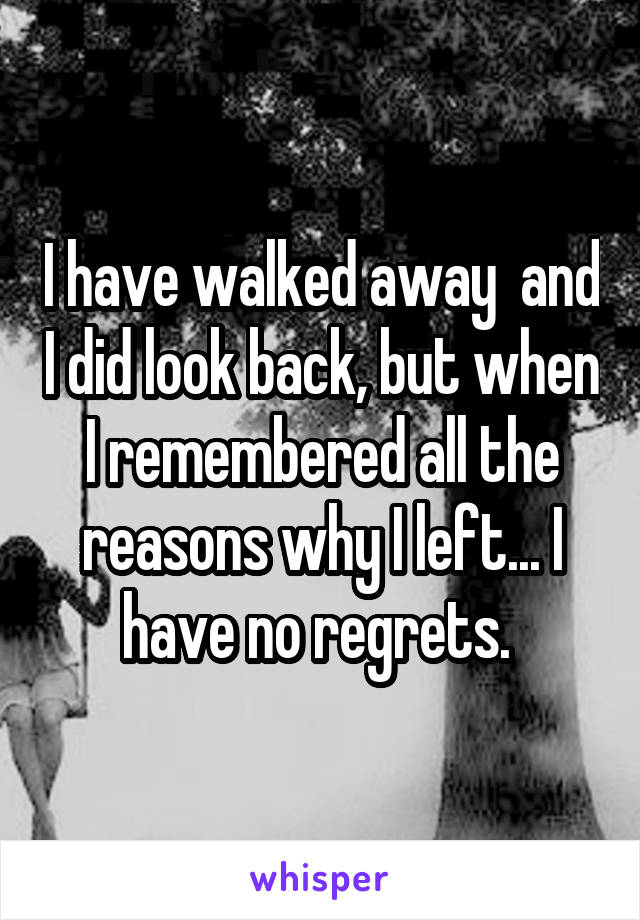 I have walked away  and I did look back, but when I remembered all the reasons why I left... I have no regrets. 