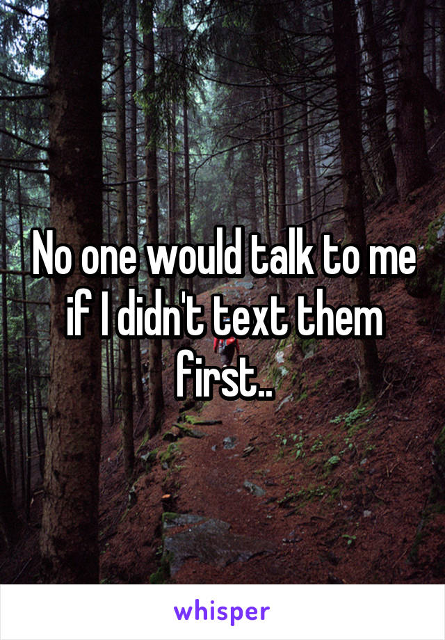 No one would talk to me if I didn't text them first..