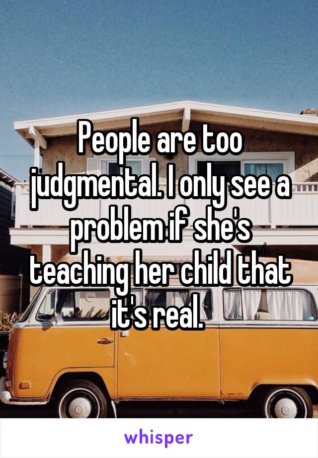 People are too judgmental. I only see a problem if she's teaching her child that it's real. 