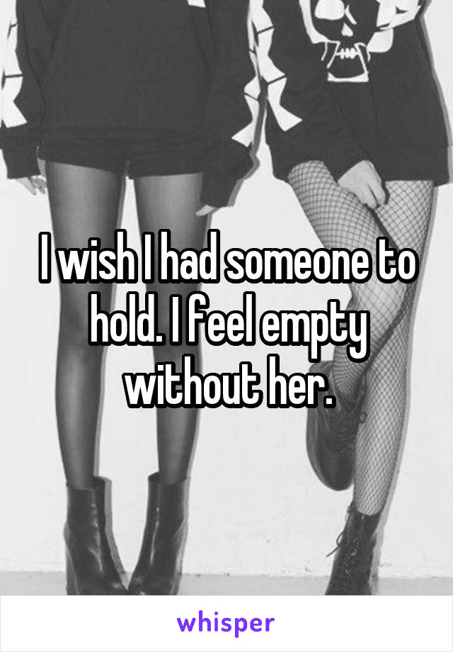 I wish I had someone to hold. I feel empty without her.