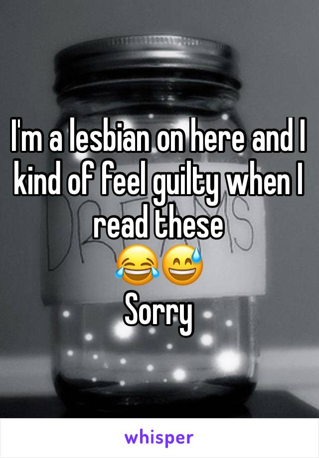 I'm a lesbian on here and I kind of feel guilty when I read these 
😂😅
Sorry 