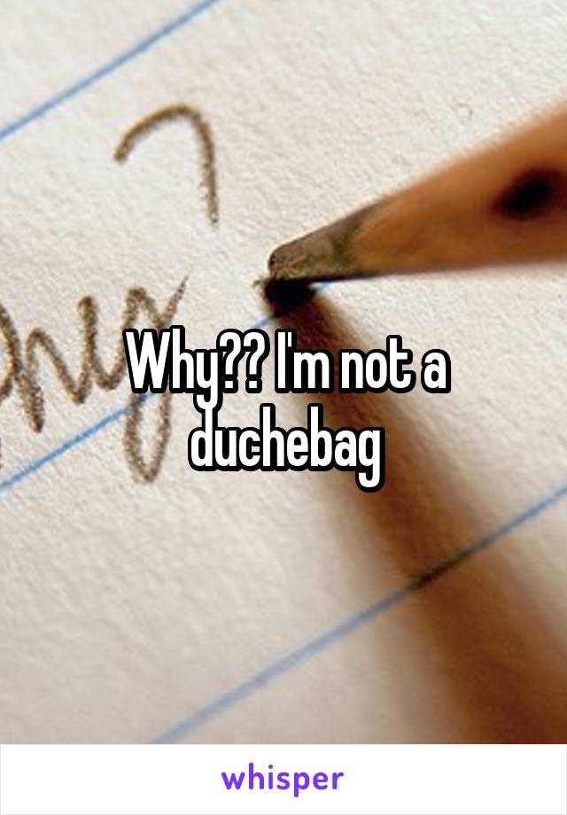 Why?? I'm not a duchebag