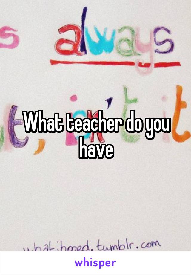 What teacher do you have