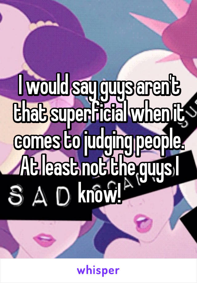 I would say guys aren't that superficial when it comes to judging people. At least not the guys I know!