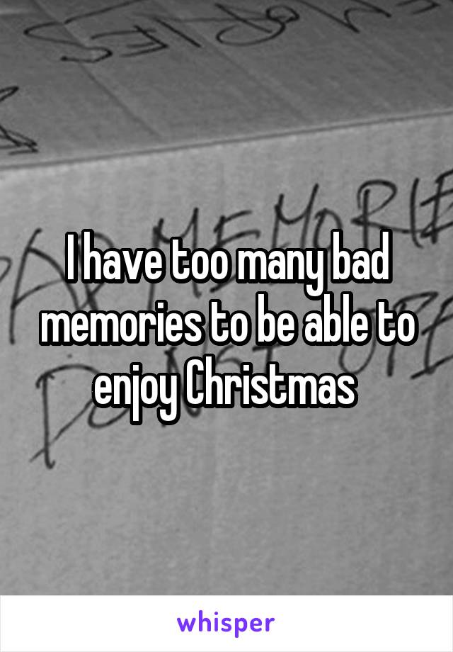 I have too many bad memories to be able to enjoy Christmas 