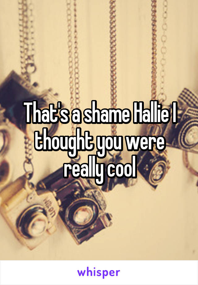 That's a shame Hallie I thought you were really cool