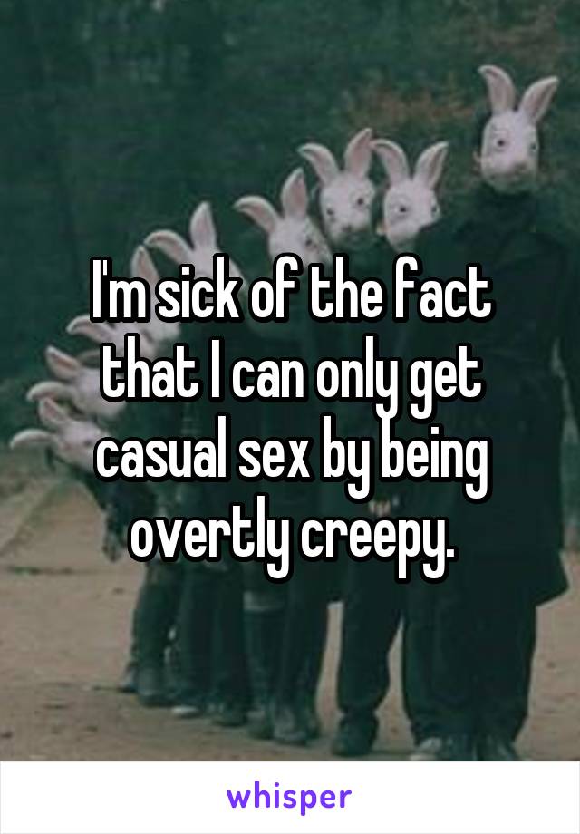 I'm sick of the fact that I can only get casual sex by being overtly creepy.