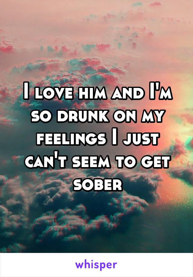 I love him and I'm so drunk on my feelings I just can't seem to get sober