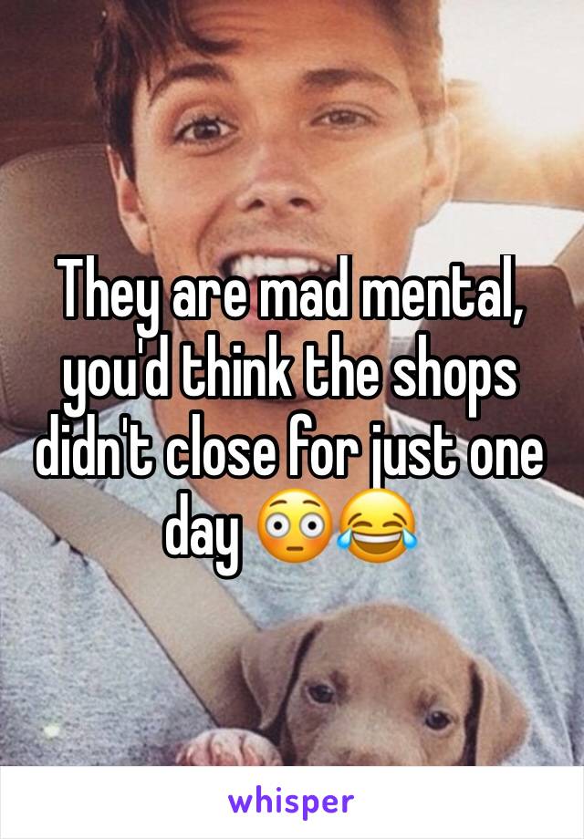 They are mad mental, you'd think the shops didn't close for just one day 😳😂