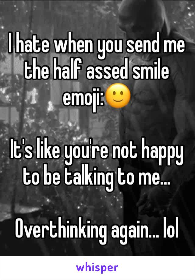 I hate when you send me the half assed smile emoji:🙂

It's like you're not happy to be talking to me... 

Overthinking again... lol