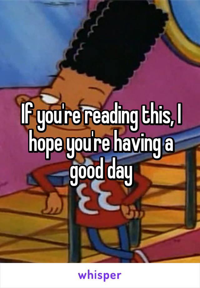 If you're reading this, I hope you're having a good day