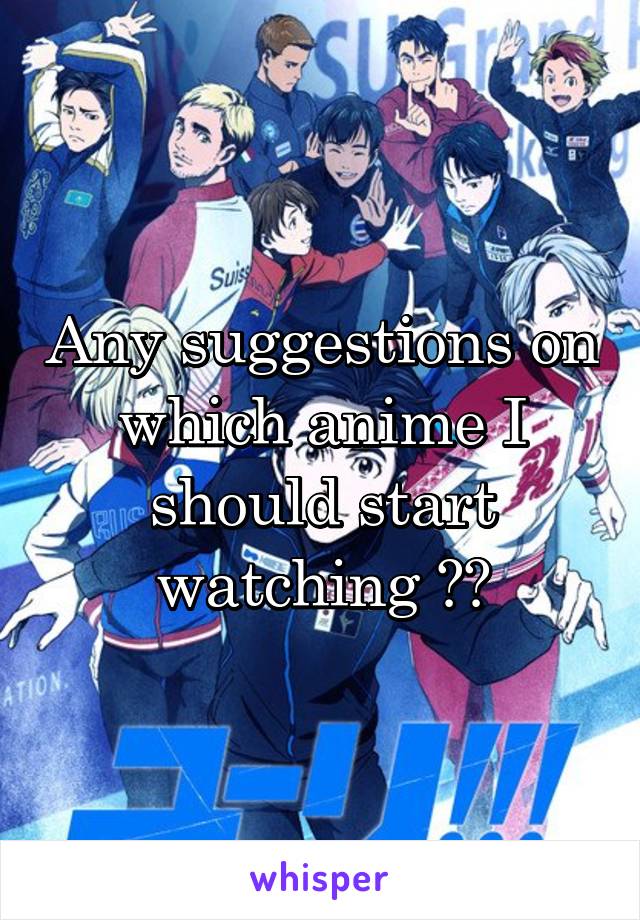 Any suggestions on which anime I should start watching ??