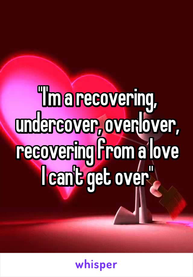 "I'm a recovering, undercover, overlover, recovering from a love I can't get over"