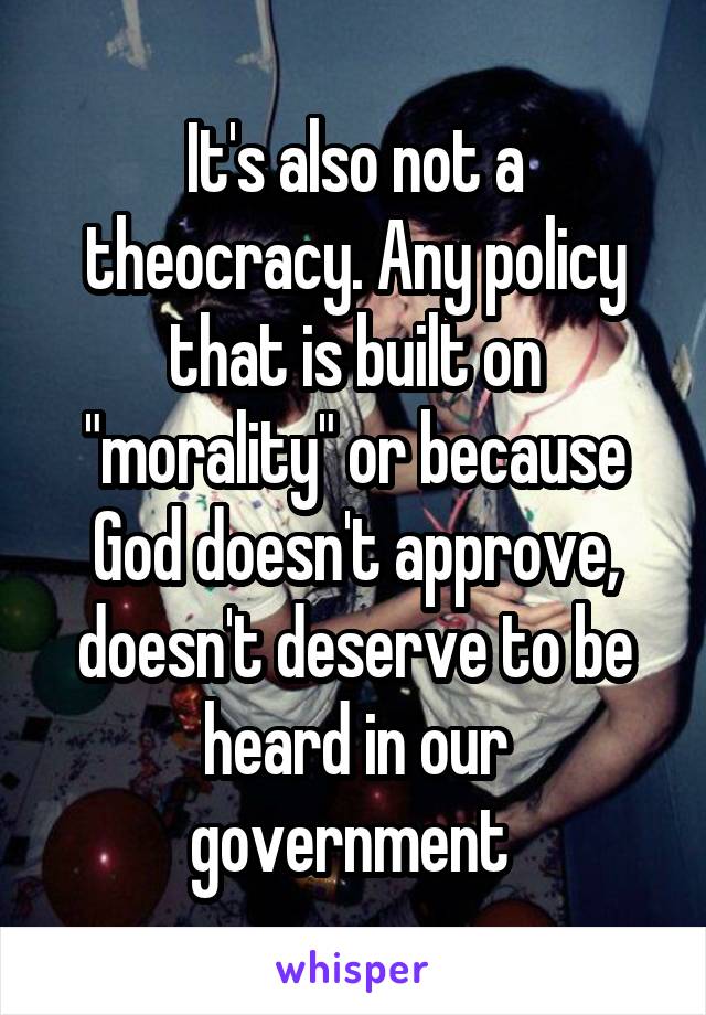 It's also not a theocracy. Any policy that is built on "morality" or because God doesn't approve, doesn't deserve to be heard in our government 