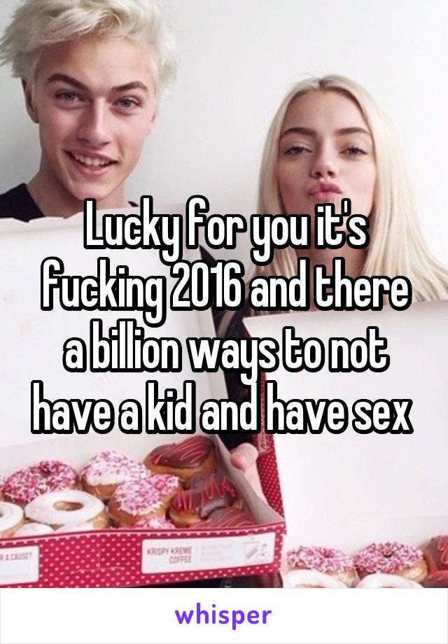 Lucky for you it's fucking 2016 and there a billion ways to not have a kid and have sex 