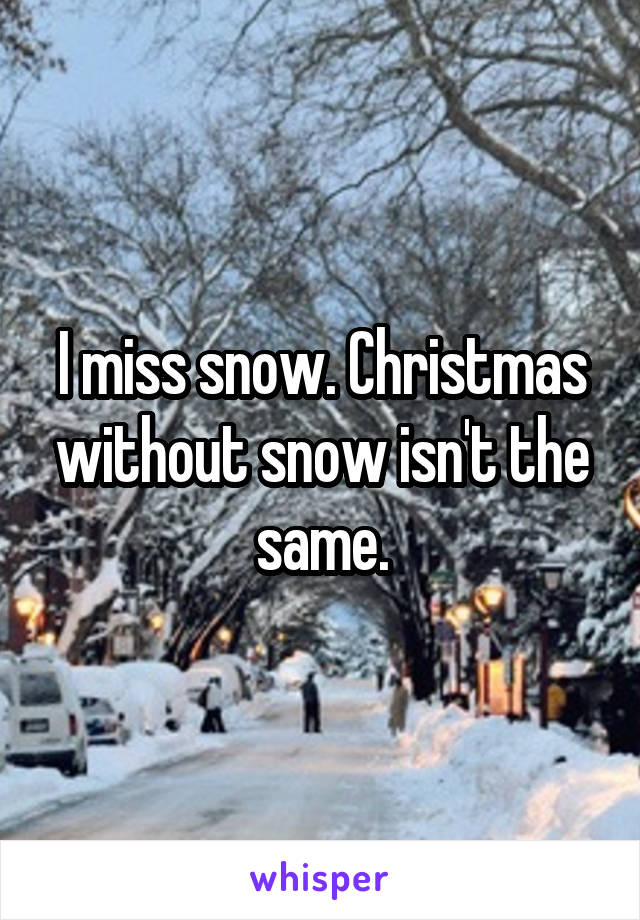 I miss snow. Christmas without snow isn't the same.