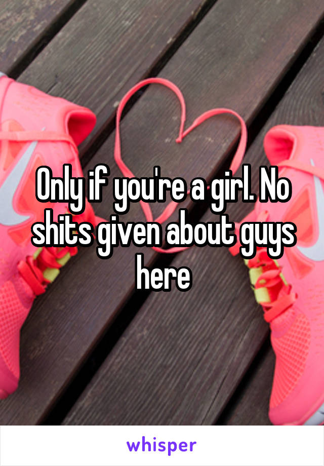 Only if you're a girl. No shits given about guys here