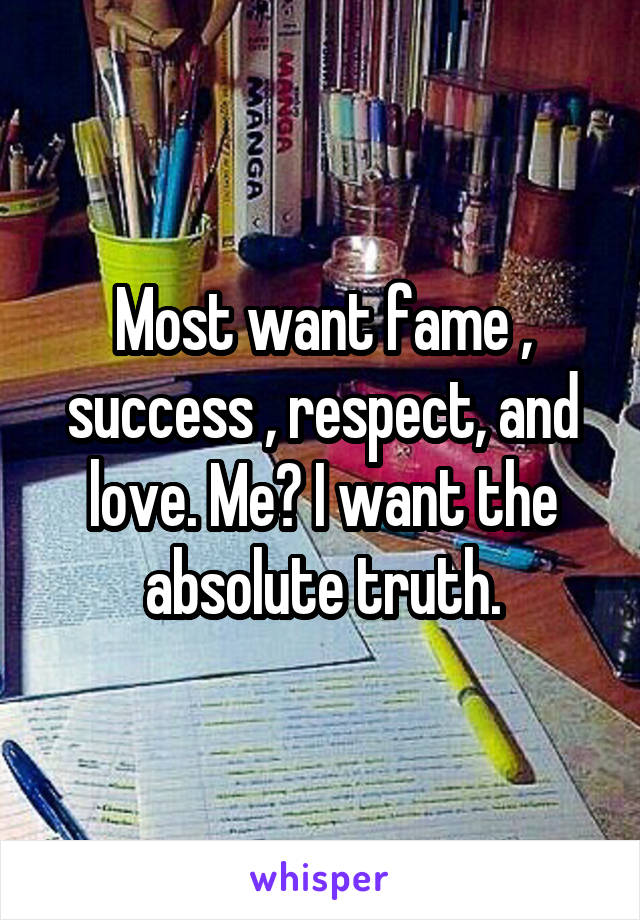 Most want fame , success , respect, and love. Me? I want the absolute truth.