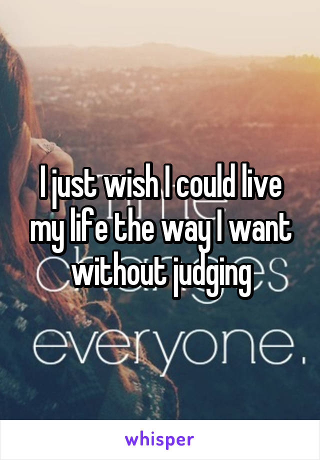 I just wish I could live my life the way I want without judging