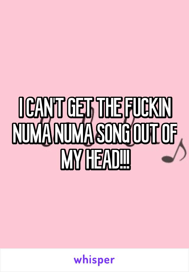 I CAN'T GET THE FUCKIN NUMA NUMA SONG OUT OF MY HEAD!!!