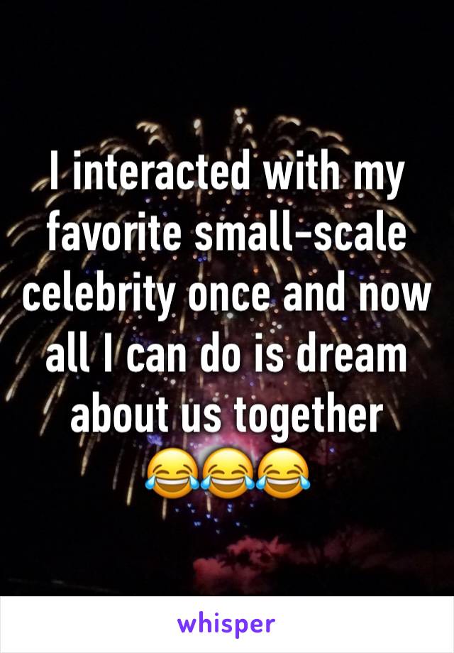 I interacted with my favorite small-scale celebrity once and now all I can do is dream about us together 
😂😂😂