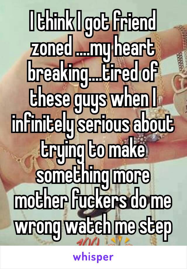 I think I got friend zoned ....my heart breaking....tired of these guys when I infinitely serious about trying to make something more mother fuckers do me wrong watch me step up 💯🙌