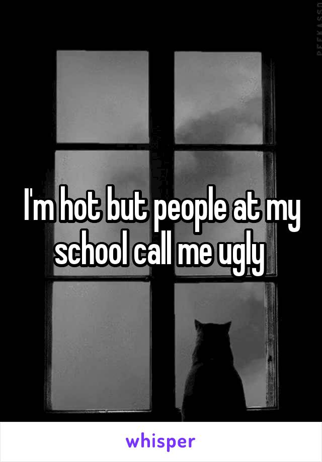 I'm hot but people at my school call me ugly 