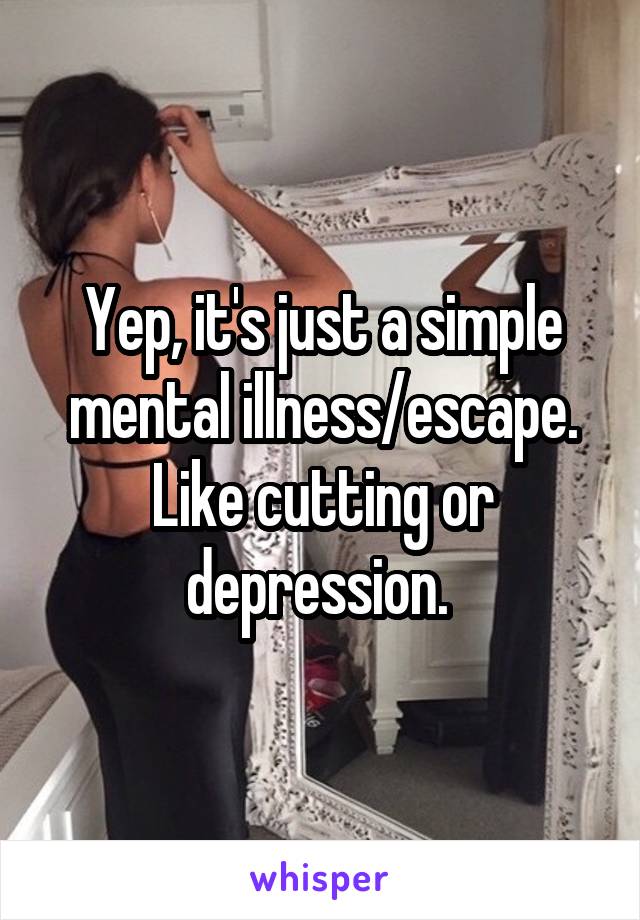 Yep, it's just a simple mental illness/escape. Like cutting or depression. 