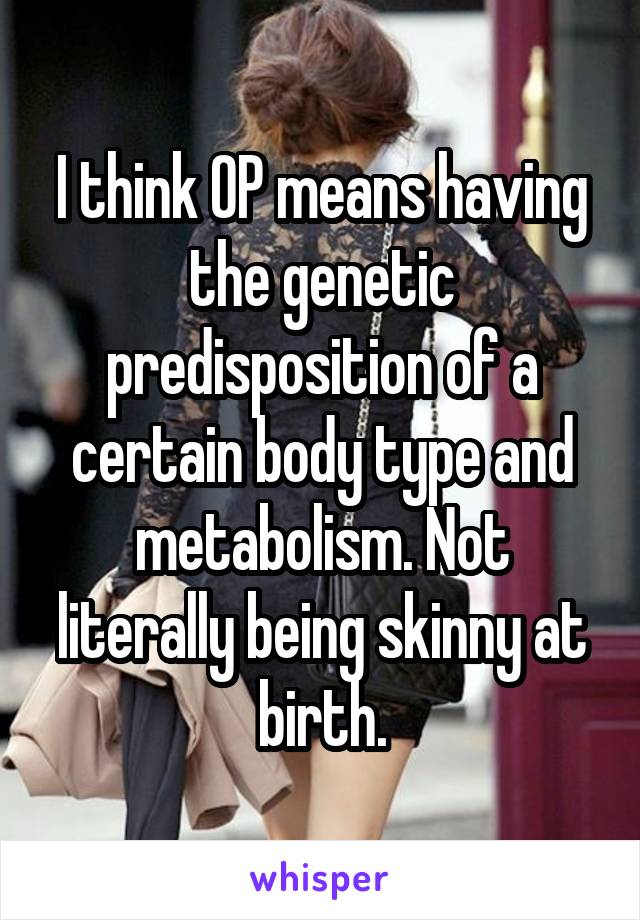 I think OP means having the genetic predisposition of a certain body type and metabolism. Not literally being skinny at birth.