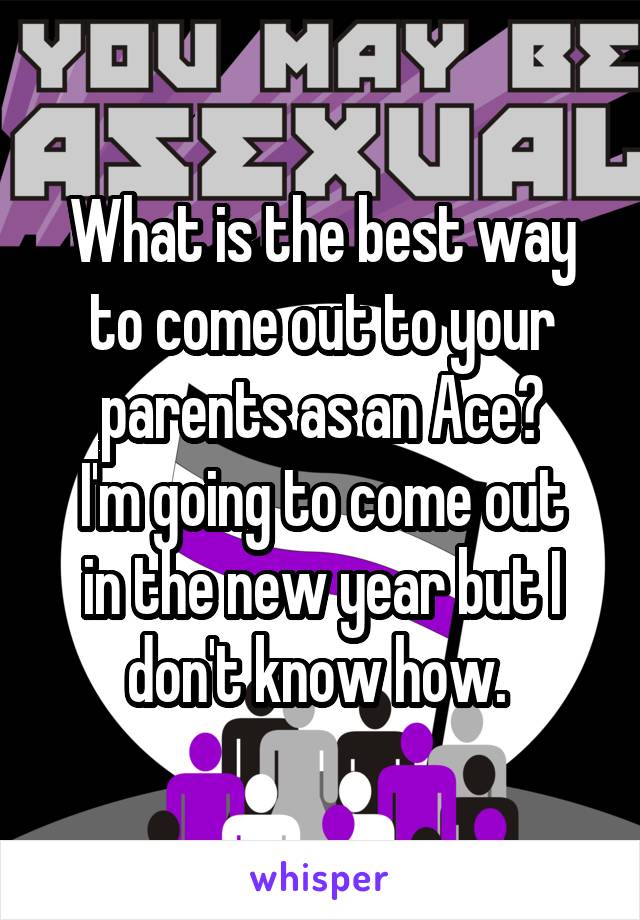 What is the best way to come out to your parents as an Ace?
I'm going to come out in the new year but I don't know how. 