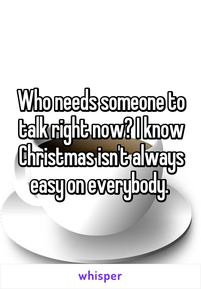 Who needs someone to talk right now? I know Christmas isn't always easy on everybody. 