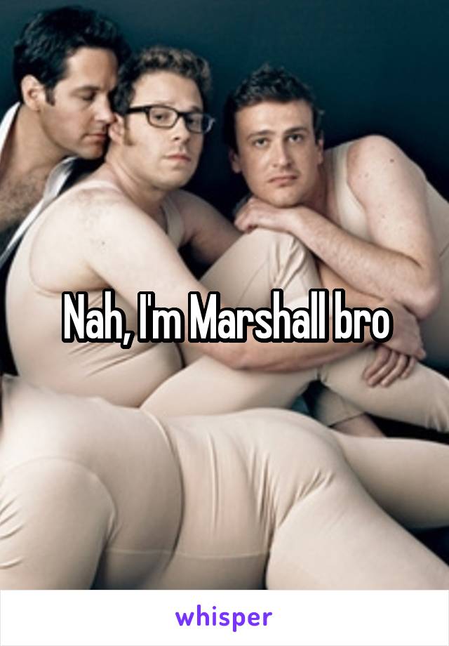 Nah, I'm Marshall bro