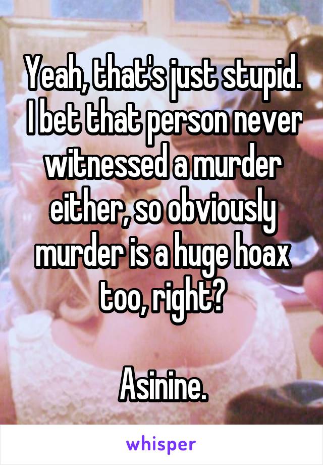 Yeah, that's just stupid.  I bet that person never witnessed a murder either, so obviously murder is a huge hoax too, right?

Asinine.