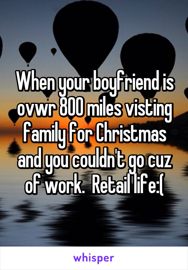 When your boyfriend is ovwr 800 miles visting family for Christmas and you couldn't go cuz of work.  Retail life:(