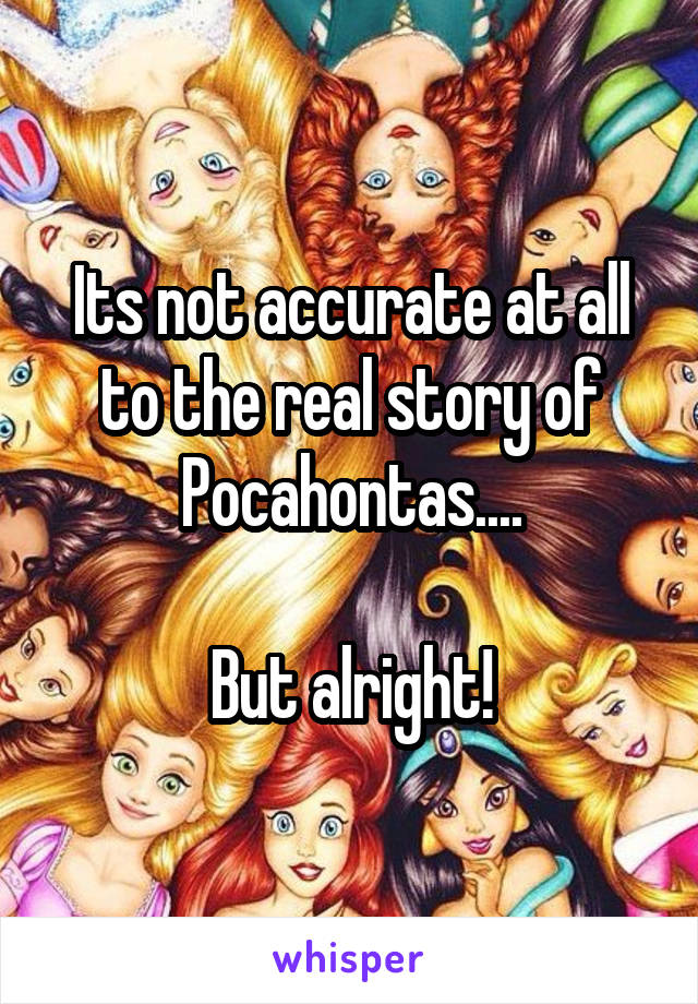 Its not accurate at all to the real story of Pocahontas....

But alright!