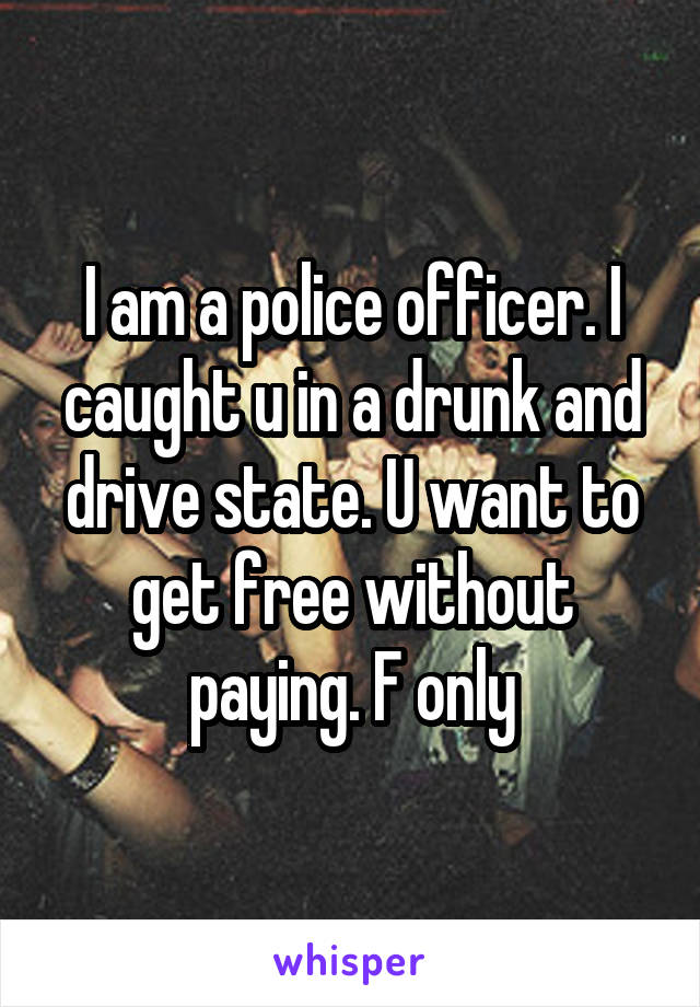 I am a police officer. I caught u in a drunk and drive state. U want to get free without paying. F only