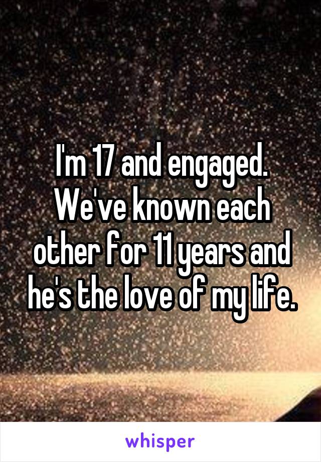 I'm 17 and engaged. We've known each other for 11 years and he's the love of my life.