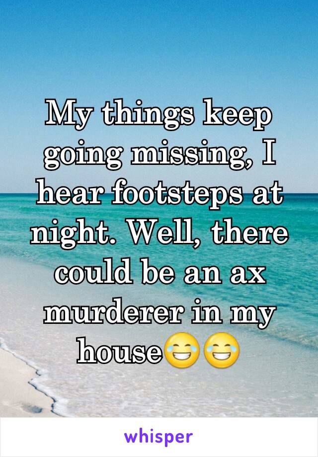 My things keep going missing, I hear footsteps at night. Well, there could be an ax murderer in my house😂😂