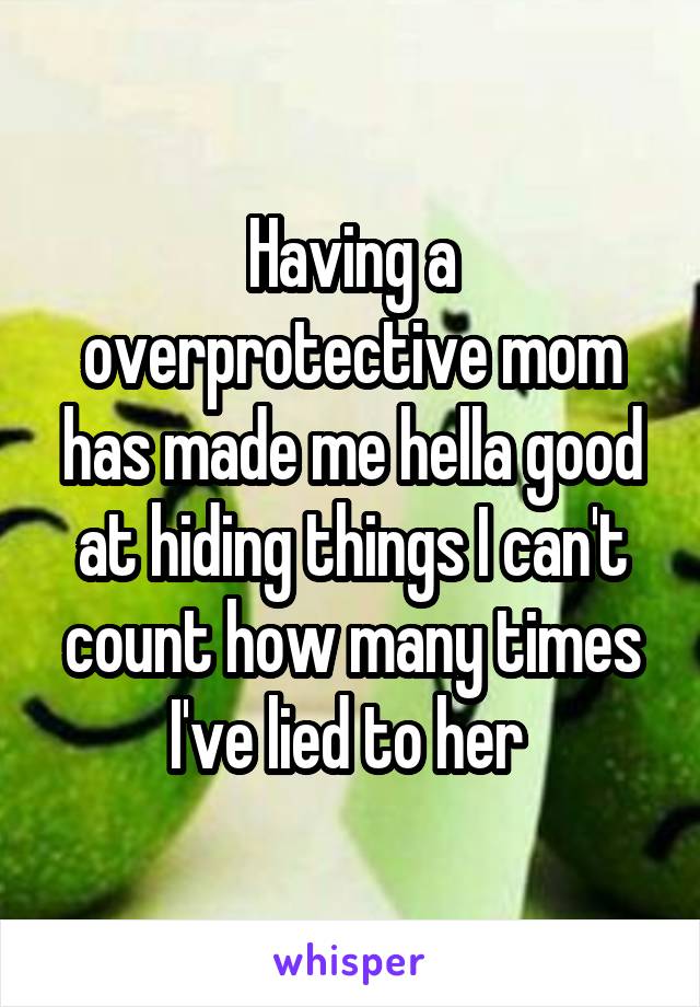 Having a overprotective mom has made me hella good at hiding things I can't count how many times I've lied to her 