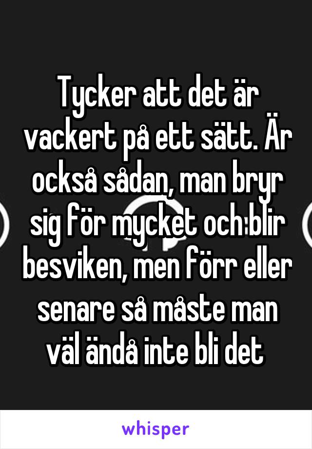 Tycker att det är vackert på ett sätt. Är också sådan, man bryr sig för mycket och blir besviken, men förr eller senare så måste man väl ändå inte bli det 