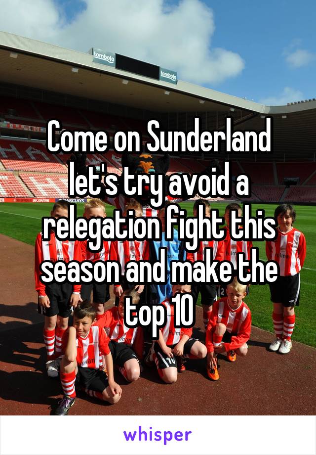 Come on Sunderland let's try avoid a relegation fight this season and make the top 10