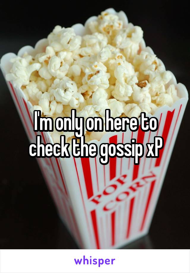 I'm only on here to check the gossip xP